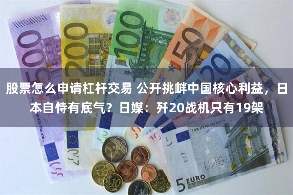 股票怎么申请杠杆交易 公开挑衅中国核心利益,日本自恃有底气?日媒:歼20战机只有19架