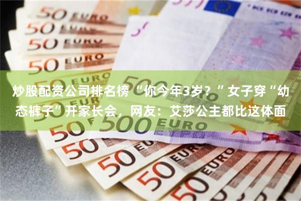 炒股配资公司排名榜 “你今年3岁？”女子穿“幼态裤子”开家长会，网友：艾莎公主都比这体面