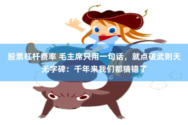股票杠杆费率 毛主席只用一句话，就点破武则天无字碑：千年来我们都猜错了