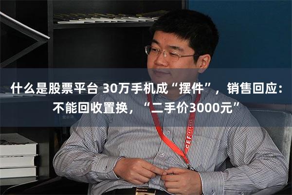 什么是股票平台 30万手机成“摆件”，销售回应：不能回收置换，“二手价3000元”