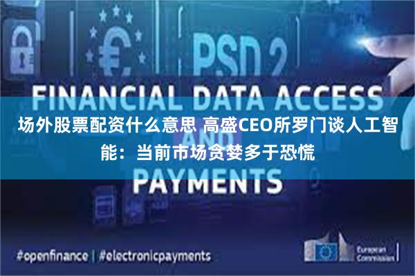 场外股票配资什么意思 高盛CEO所罗门谈人工智能：当前市场贪婪多于恐慌