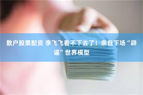 散户股票配资 李飞飞看不下去了!亲自下场“辟谣”世界模型