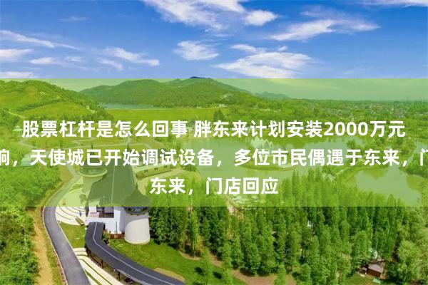 股票杠杆是怎么回事 胖东来计划安装2000万元户外音响，天使城已开始调试设备，多位市民偶遇于东来，门店回应