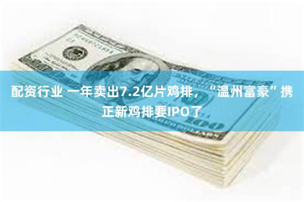 配资行业 一年卖出7.2亿片鸡排，“温州富豪”携正新鸡排要IPO了