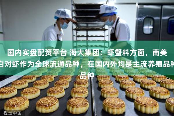 国内实盘配资平台 海大集团：虾蟹料方面，南美白对虾作为全球流通品种，在国内外均是主流养殖品种