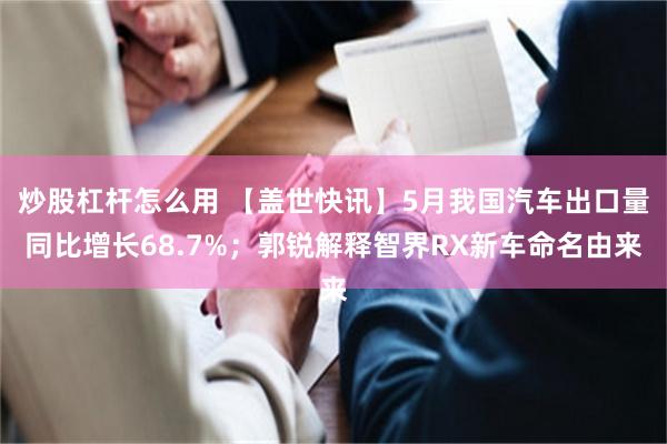 炒股杠杆怎么用 【盖世快讯】5月我国汽车出口量同比增长68.7%；郭锐解释智界RX新车命名由来