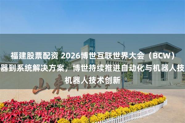 福建股票配资 2026博世互联世界大会（BCW）:  传感器到系统解决方案，博世持续推进自动化与机器人技术创新