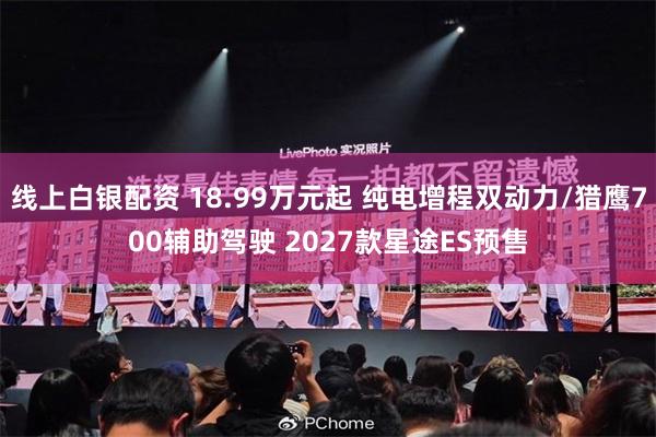 线上白银配资 18.99万元起 纯电增程双动力/猎鹰700辅助驾驶 2027款星途ES预售