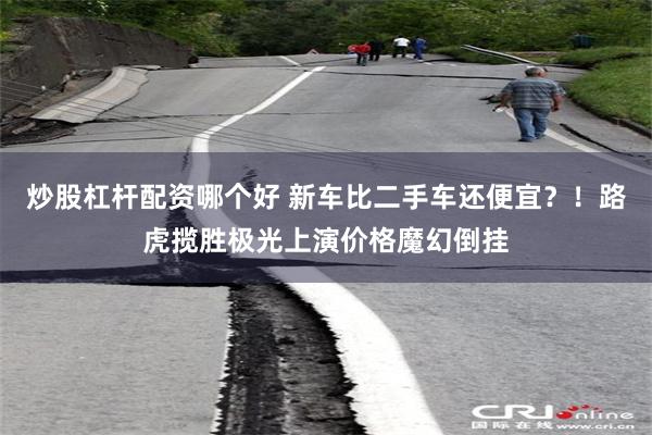 炒股杠杆配资哪个好 新车比二手车还便宜？！路虎揽胜极光上演价格魔幻倒挂