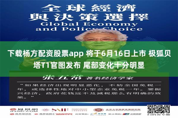 下载杨方配资股票app 将于6月16日上市 极狐贝塔T1官图发布 尾部变化十分明显