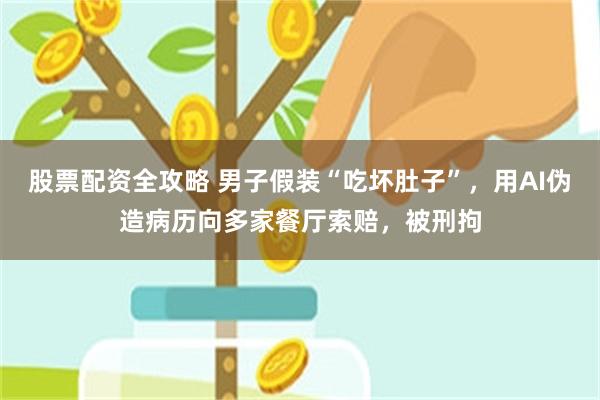 股票配资全攻略 男子假装“吃坏肚子”，用AI伪造病历向多家餐厅索赔，被刑拘