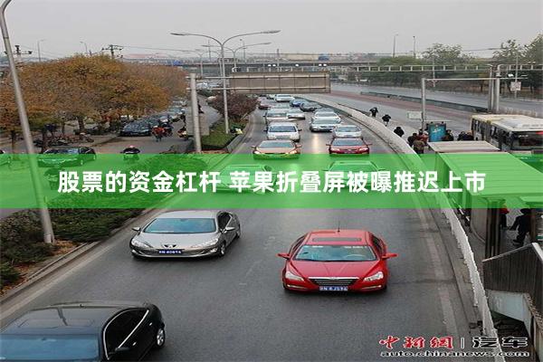 股票的资金杠杆 苹果折叠屏被曝推迟上市