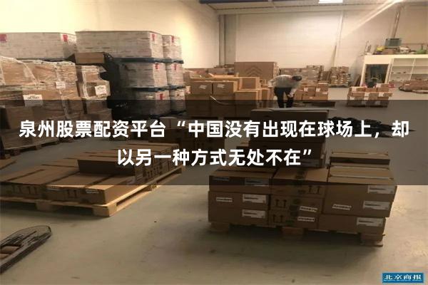 泉州股票配资平台 “中国没有出现在球场上，却以另一种方式无处不在”