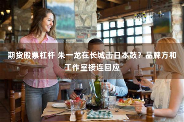 期货股票杠杆 朱一龙在长城击日本鼓？品牌方和工作室接连回应
