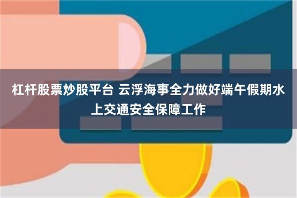 杠杆股票炒股平台 云浮海事全力做好端午假期水上交通安全保障工作