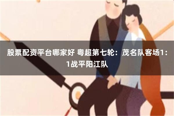 股票配资平台哪家好 粤超第七轮：茂名队客场1：1战平阳江队