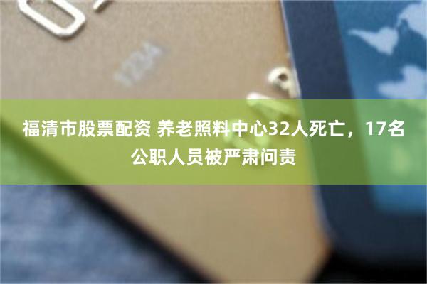 福清市股票配资 养老照料中心32人死亡，17名公职人员被严肃问责