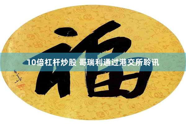 10倍杠杆炒股 哥瑞利通过港交所聆讯
