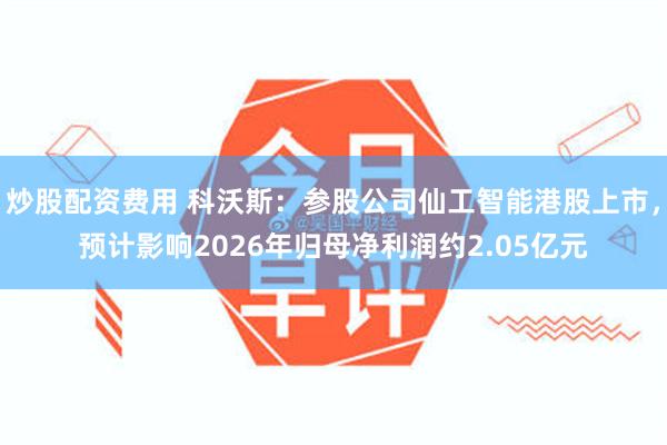 炒股配资费用 科沃斯：参股公司仙工智能港股上市，预计影响2026年归母净利润约2.05亿元