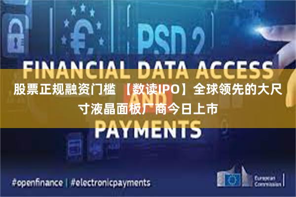 股票正规融资门槛 【数读IPO】全球领先的大尺寸液晶面板厂商今日上市