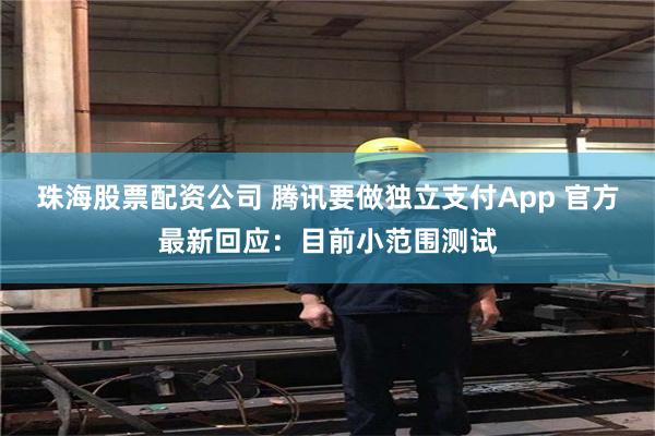 珠海股票配资公司 腾讯要做独立支付App 官方最新回应：目前小范围测试