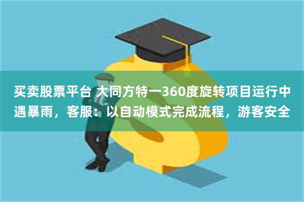 买卖股票平台 大同方特一360度旋转项目运行中遇暴雨，客服：以自动模式完成流程，游客安全