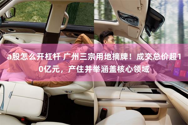 a股怎么开杠杆 广州三宗用地摘牌!成交总价超10亿元,产住并举涵盖核心领域
