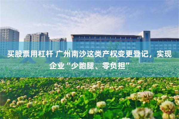 买股票用杠杆 广州南沙这类产权变更登记，实现企业“少跑腿、零负担”
