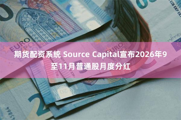 期货配资系统 Source Capital宣布2026年9至11月普通股月度分红