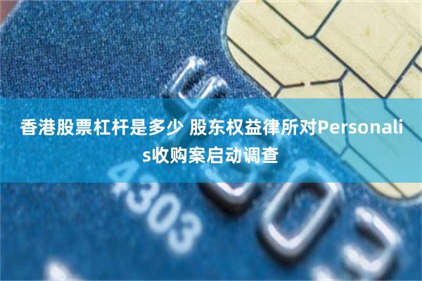 香港股票杠杆是多少 股东权益律所对Personalis收购案启动调查