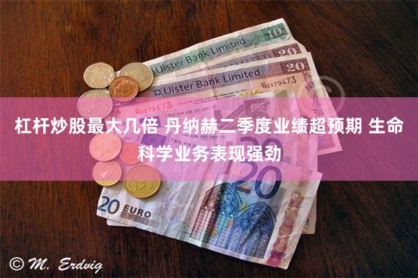 杠杆炒股最大几倍 丹纳赫二季度业绩超预期 生命科学业务表现强劲