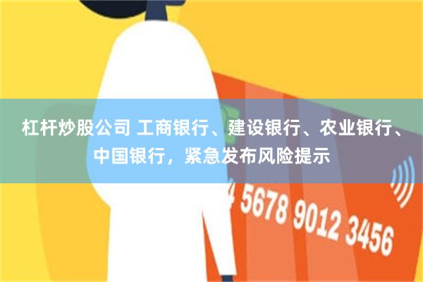杠杆炒股公司 工商银行、建设银行、农业银行、中国银行，紧急发布风险提示