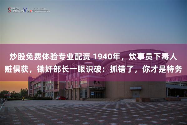 炒股免费体验专业配资 1940年，炊事员下毒人赃俱获，锄奸部长一眼识破：抓错了，你才是特务