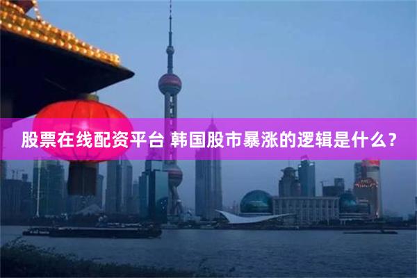 股票在线配资平台 韩国股市暴涨的逻辑是什么？
