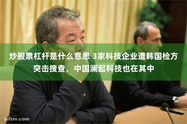 炒股票杠杆是什么意思 3家科技企业遭韩国检方突击搜查，中国澜起科技也在其中
