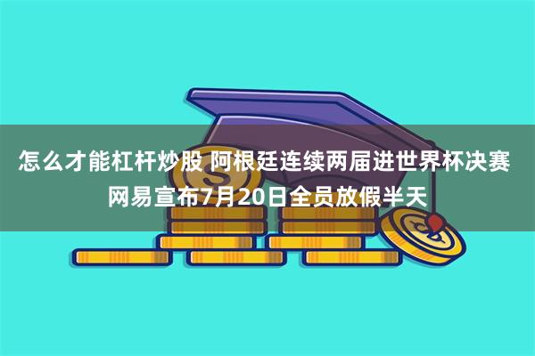 怎么才能杠杆炒股 阿根廷连续两届进世界杯决赛 网易宣布7月20日全员放假半天
