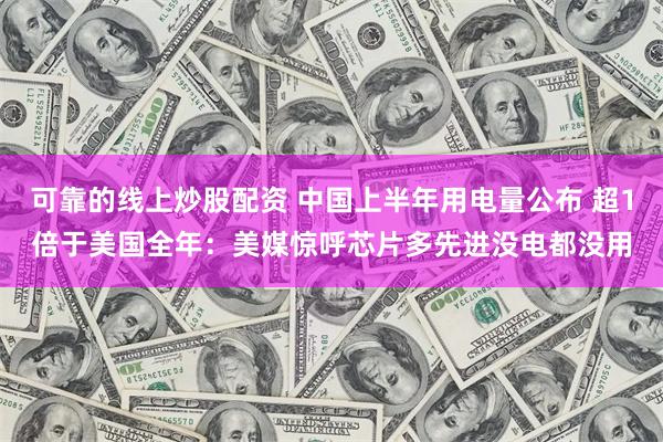 可靠的线上炒股配资 中国上半年用电量公布 超1倍于美国全年：美媒惊呼芯片多先进没电都没用