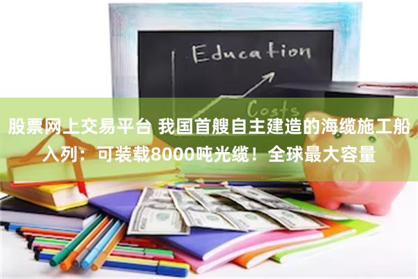 股票网上交易平台 我国首艘自主建造的海缆施工船入列：可装载8000吨光缆！全球最大容量