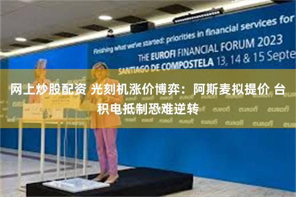 网上炒股配资 光刻机涨价博弈：阿斯麦拟提价 台积电抵制恐难逆转