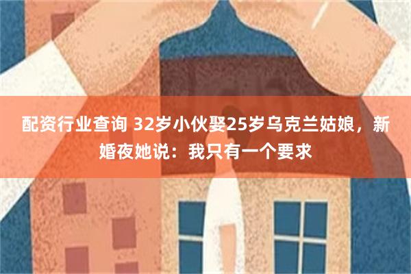 配资行业查询 32岁小伙娶25岁乌克兰姑娘，新婚夜她说：我只有一个要求