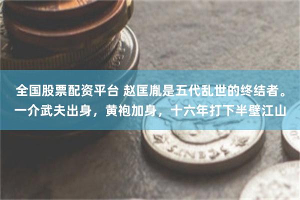 全国股票配资平台 赵匡胤是五代乱世的终结者。一介武夫出身，黄袍加身，十六年打下半壁江山