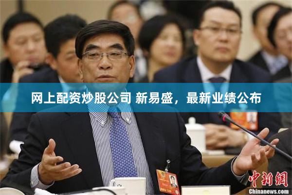 网上配资炒股公司 新易盛，最新业绩公布