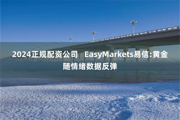 2024正规配资公司 EasyMarkets易信:黄金随情绪数据反弹