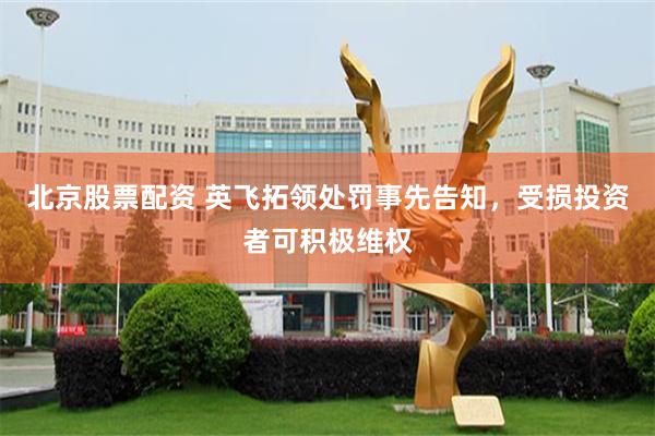 北京股票配资 英飞拓领处罚事先告知，受损投资者可积极维权