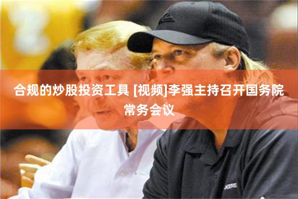 合规的炒股投资工具 [视频]李强主持召开国务院常务会议