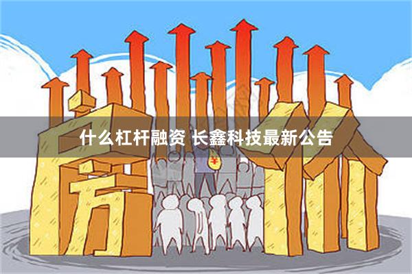 什么杠杆融资 长鑫科技最新公告
