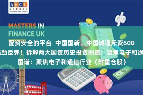 配资安全的平台  中国国新、中国诚通斥资600亿元托市后，A股强劲反弹！拆解两大国资历史投资图谱：聚焦电子和通信行业（附重仓股）
