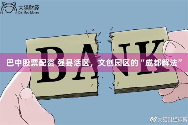 巴中股票配资 强县活区，文创园区的“成都解法”