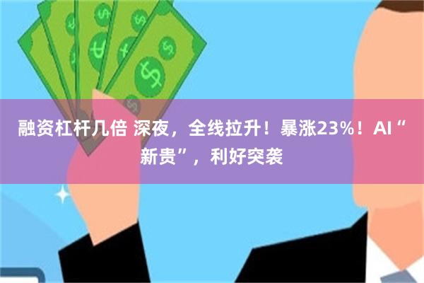 融资杠杆几倍 深夜，全线拉升！暴涨23%！AI“新贵”，利好突袭