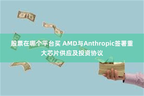 股票在哪个平台买 AMD与Anthropic签署重大芯片供应及投资协议